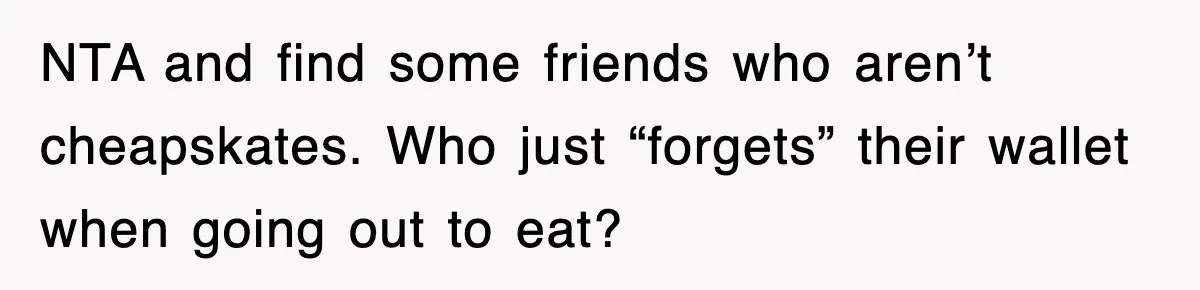 NTA and find some friends who aren’t cheapskates. Who just “forgets” their wallet when going out to eat?