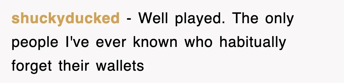 shuckyducked − Well played. The only people I've ever known who habitually forget their wallets