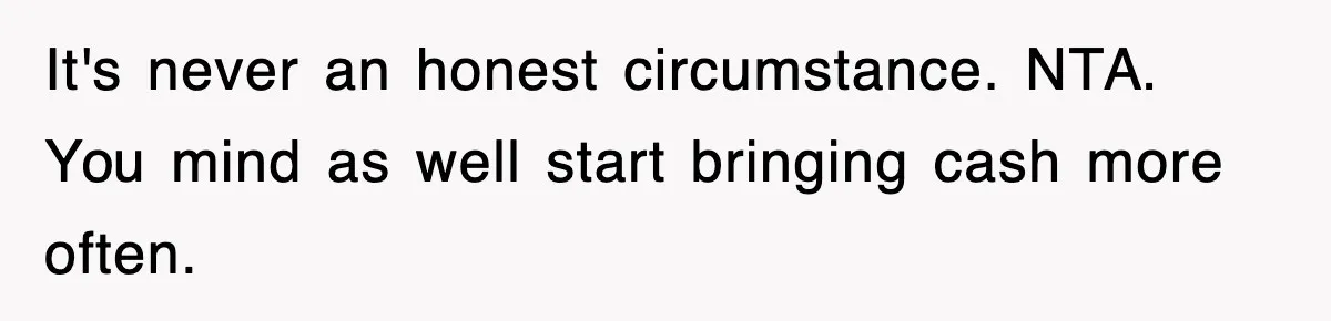 It's never an honest circumstance. NTA. You mind as well start bringing cash more often.