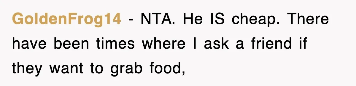 GoldenFrog14 − NTA. He IS cheap. There have been times where I ask a friend if they want to grab food,