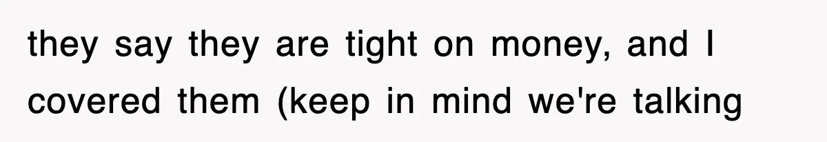 they say they are tight on money, and I covered them (keep in mind we're talking