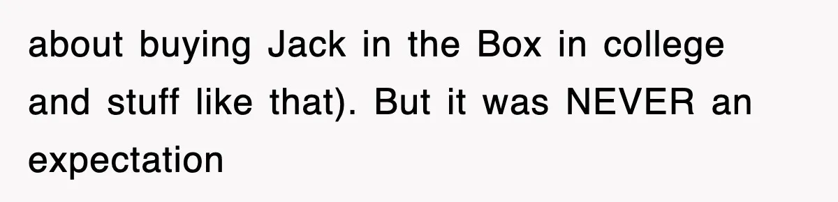 about buying Jack in the Box in college and stuff like that). But it was NEVER an expectation