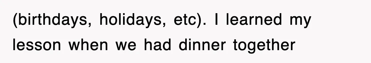 (birthdays, holidays, etc). I learned my lesson when we had dinner together