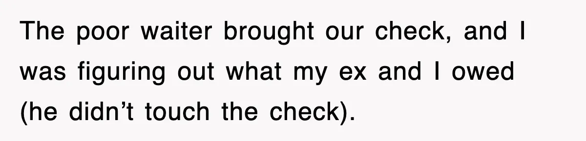 The poor waiter brought our check, and I was figuring out what my ex and I owed (he didn’t touch the check).