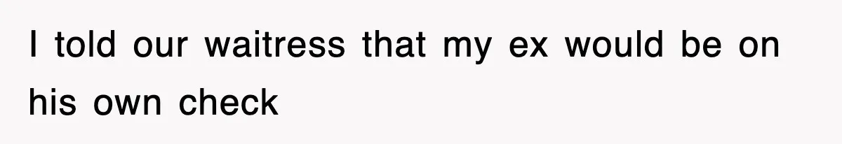 I told our waitress that my ex would be on his own check