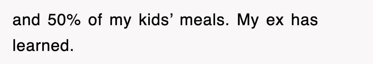 and 50% of my kids’ meals. My ex has learned.