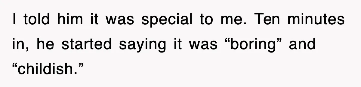 I told him it was special to me. Ten minutes in, he started saying it was “boring” and “childish.”