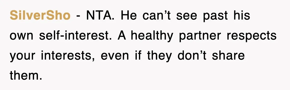 SilverSho - NTA. He can’t see past his own self-interest. A healthy partner respects your interests, even if they don’t share them.