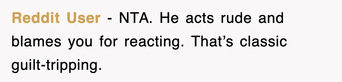 Reddit User - NTA. He acts rude and blames you for reacting. That’s classic guilt-tripping.