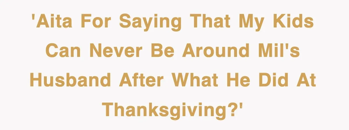 'AITA for saying that my kids can never be around MIL's husband after what he did at Thanksgiving?'
