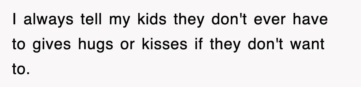 I always tell my kids they don't ever have to gives hugs or kisses if they don't want to.