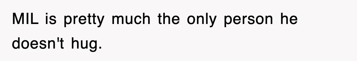 MIL is pretty much the only person he doesn't hug.