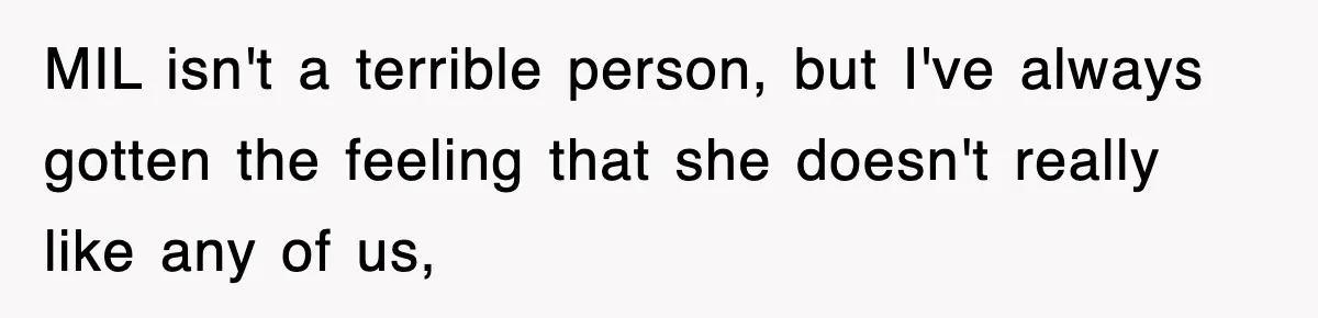 MIL isn't a terrible person, but I've always gotten the feeling that she doesn't really like any of us,