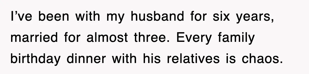 I’ve been with my husband for six years, married for almost three. Every family birthday dinner with his relatives is chaos.
