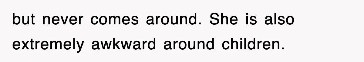 but never comes around. She is also extremely awkward around children.