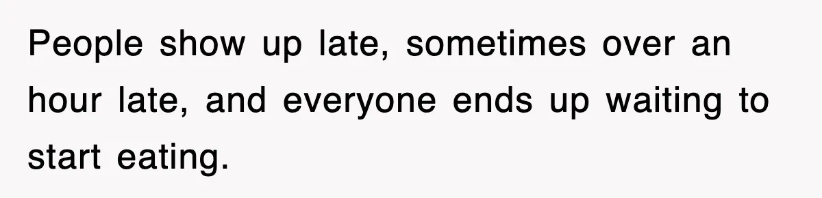 People show up late, sometimes over an hour late, and everyone ends up waiting to start eating.