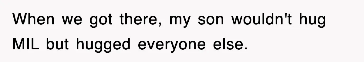 When we got there, my son wouldn't hug MIL but hugged everyone else.