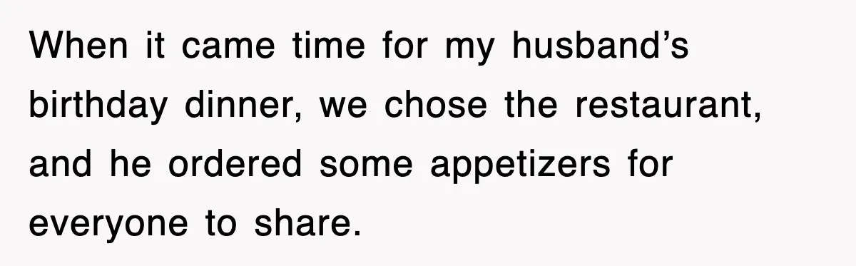 When it came time for my husband’s birthday dinner, we chose the restaurant, and he ordered some appetizers for everyone to share.