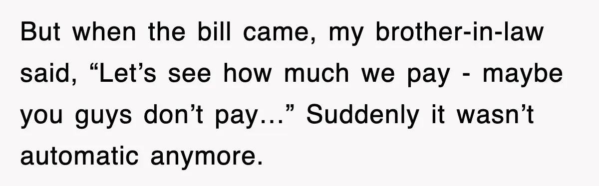 But when the bill came, my brother-in-law said, “Let’s see how much we pay - maybe you guys don’t pay…” Suddenly it wasn’t automatic anymore.