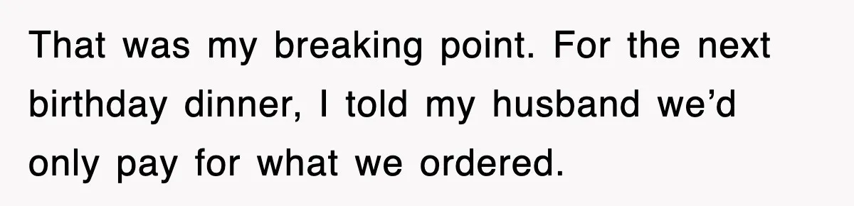 That was my breaking point. For the next birthday dinner, I told my husband we’d only pay for what we ordered.