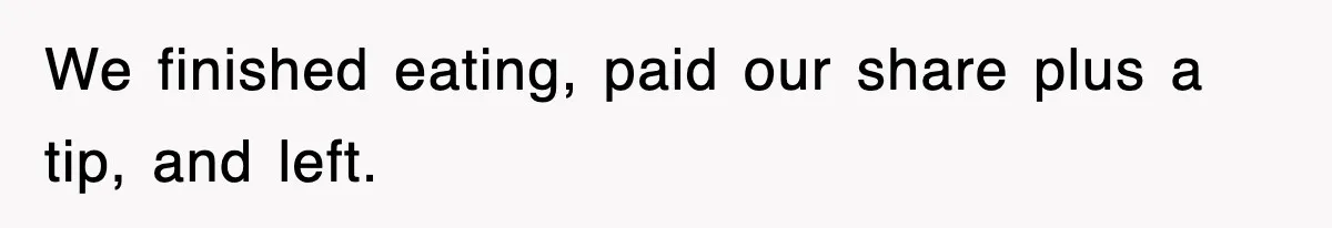 We finished eating, paid our share plus a tip, and left.