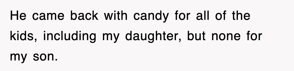 He came back with candy for all of the kids, including my daughter, but none for my son.