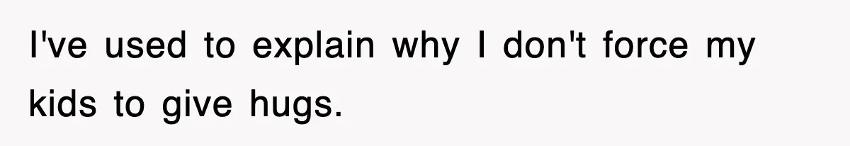 I've used to explain why I don't force my kids to give hugs.