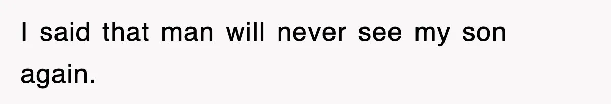 I said that man will never see my son again.