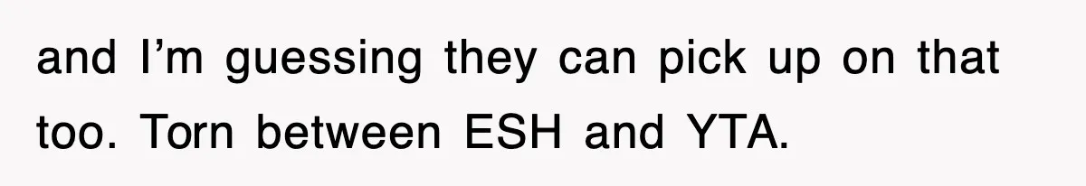 and I’m guessing they can pick up on that too. Torn between ESH and YTA.