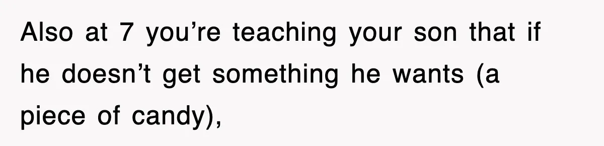 Also at 7 you’re teaching your son that if he doesn’t get something he wants (a piece of candy),