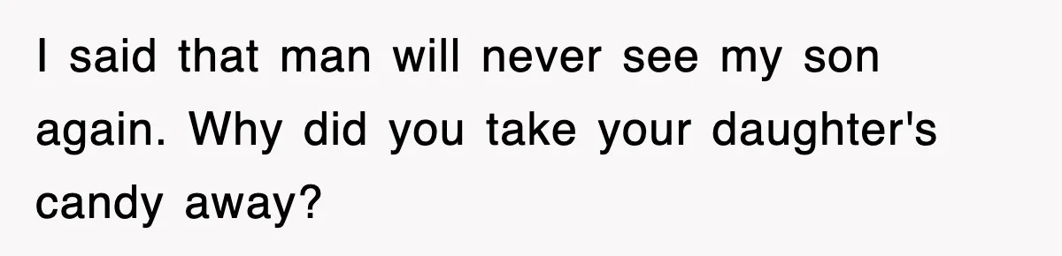 I said that man will never see my son again. Why did you take your daughter's candy away?