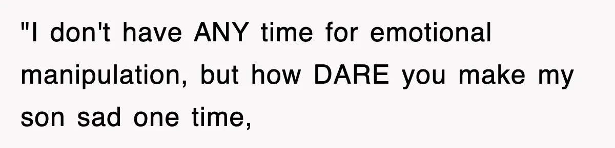 "I don't have ANY time for emotional manipulation, but how DARE you make my son sad one time,