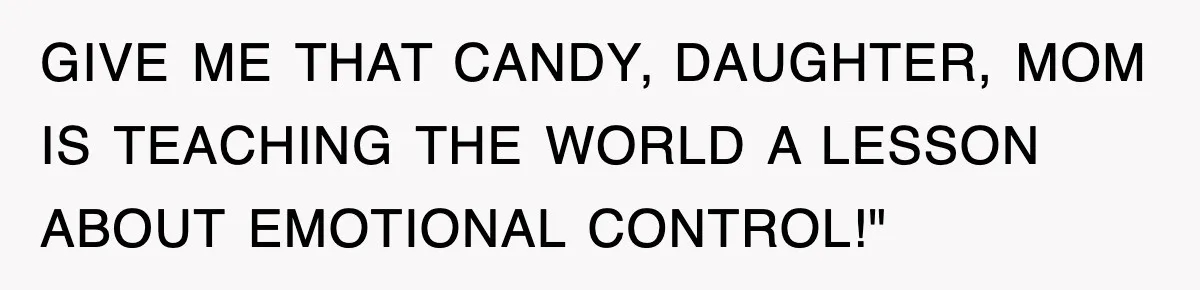 GIVE ME THAT CANDY, DAUGHTER, MOM IS TEACHING THE WORLD A LESSON ABOUT EMOTIONAL CONTROL!"
