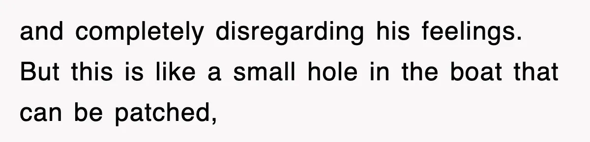 and completely disregarding his feelings. But this is like a small hole in the boat that can be patched,