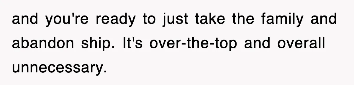 and you're ready to just take the family and abandon ship. It's over-the-top and overall unnecessary.