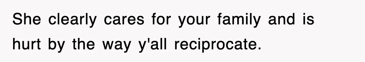 She clearly cares for your family and is hurt by the way y'all reciprocate.