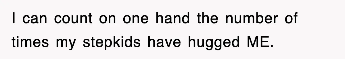 I can count on one hand the number of times my stepkids have hugged ME.