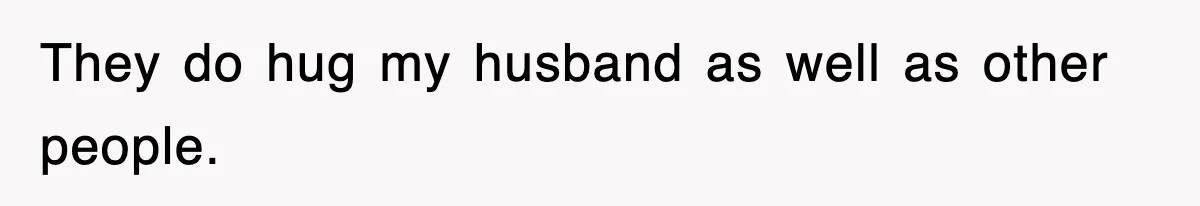 They do hug my husband as well as other people.