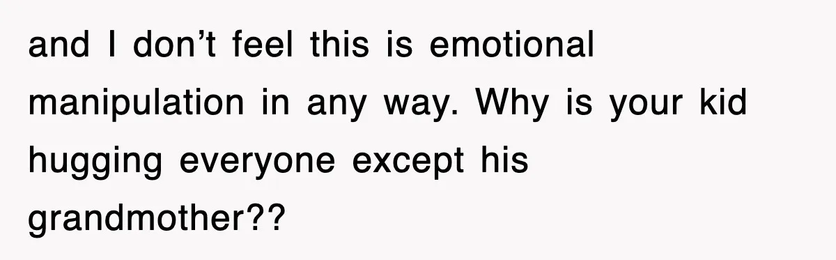 and I don’t feel this is emotional manipulation in any way. Why is your kid hugging everyone except his grandmother??