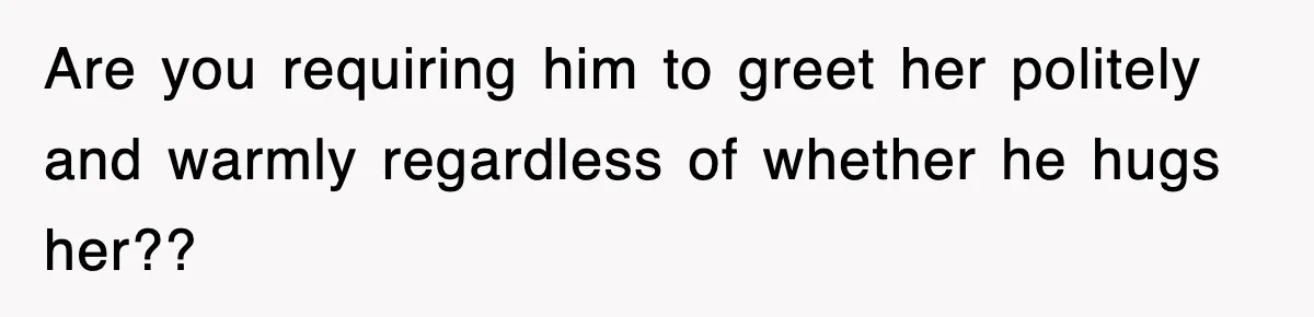 Are you requiring him to greet her politely and warmly regardless of whether he hugs her??