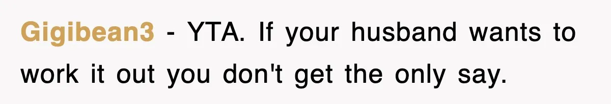 Gigibean3 − YTA. If your husband wants to work it out you don't get the only say.