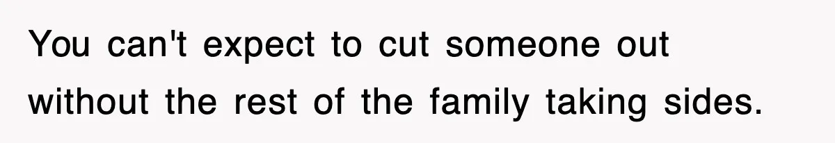 You can't expect to cut someone out without the rest of the family taking sides.