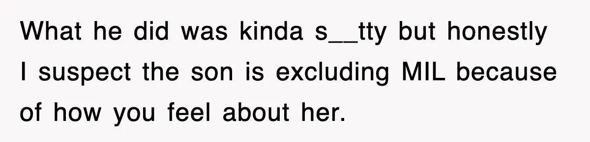 What he did was kinda s__tty but honestly I suspect the son is excluding MIL because of how you feel about her.