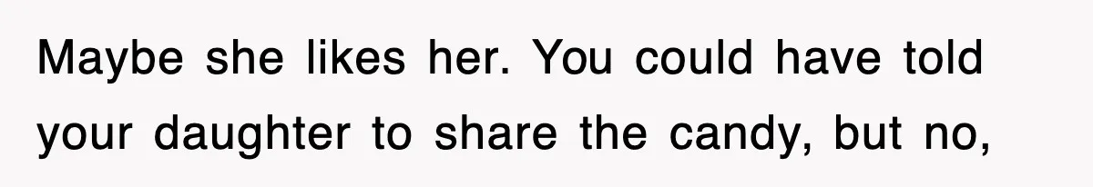 Maybe she likes her. You could have told your daughter to share the candy, but no,