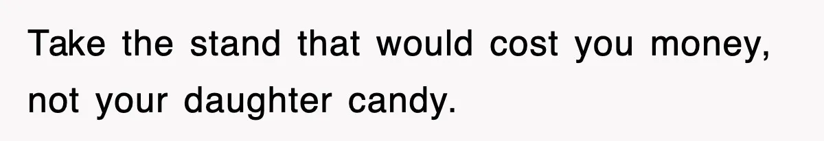 Take the stand that would cost you money, not your daughter candy.
