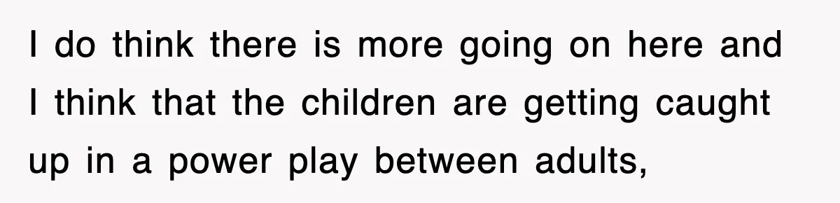 I do think there is more going on here and I think that the children are getting caught up in a power play between adults,