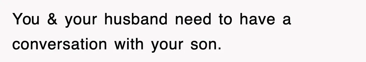 You & your husband need to have a conversation with your son.