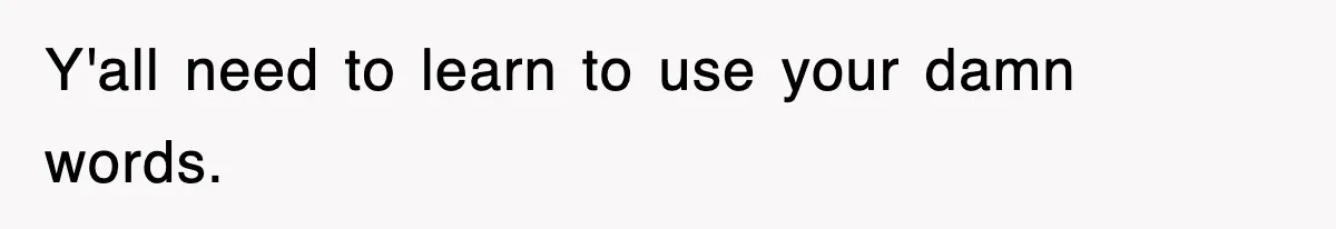 Y'all need to learn to use your damn words.