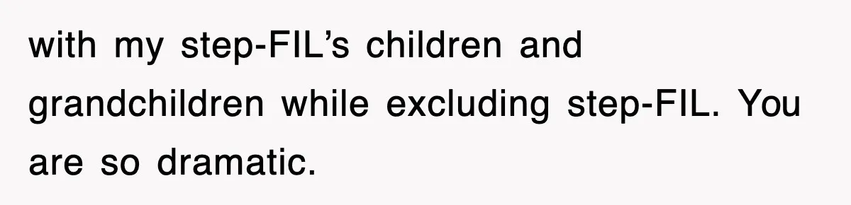 with my step-FIL’s children and grandchildren while excluding step-FIL. You are so dramatic.