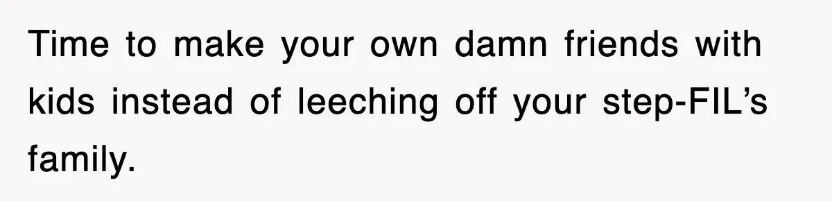 Time to make your own damn friends with kids instead of leeching off your step-FIL’s family.